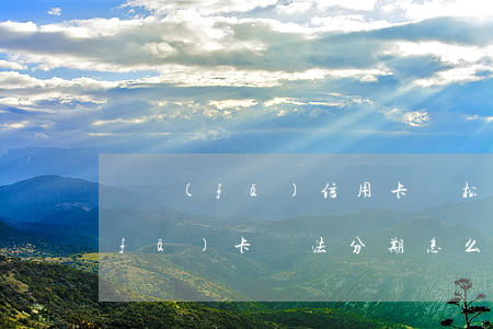 廣發(fā)信用卡輕松分期逾期-廣發(fā)卡無法分期怎么破