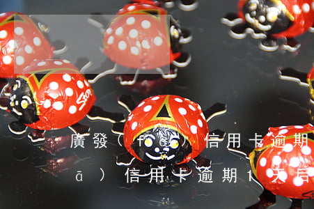 廣發(fā)信用卡逾期1天后果(廣發(fā)信用卡逾期1天后果)