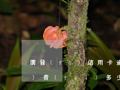 廣發(fā)信用卡逾期1天收手續(xù)費(fèi)多少-廣發(fā)信用卡逾期1天收手續(xù)費(fèi)多少錢