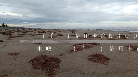 廣發(fā)信用卡逾期3000塊五年了沒事吧（廣發(fā)信用卡逾期3000塊五年了）