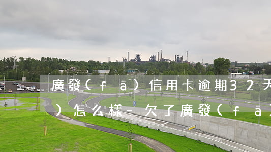 廣發(fā)信用卡逾期32天會(huì)怎么樣-欠了廣發(fā)銀行信用卡8萬(wàn)逾期3個(gè)多月還不起起訴我怎么辦