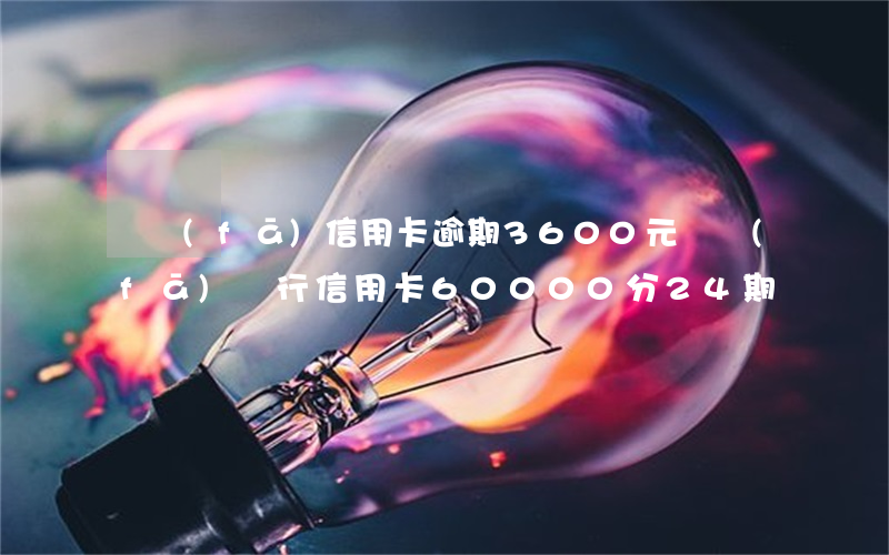 廣發(fā)信用卡逾期3600元(廣發(fā)銀行信用卡60000分24期)