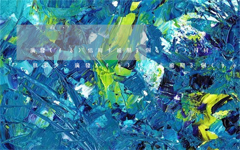 廣發(fā)信用卡逾期3個(gè)月利息多少-廣發(fā)信用卡逾期3個(gè)月利息多少錢