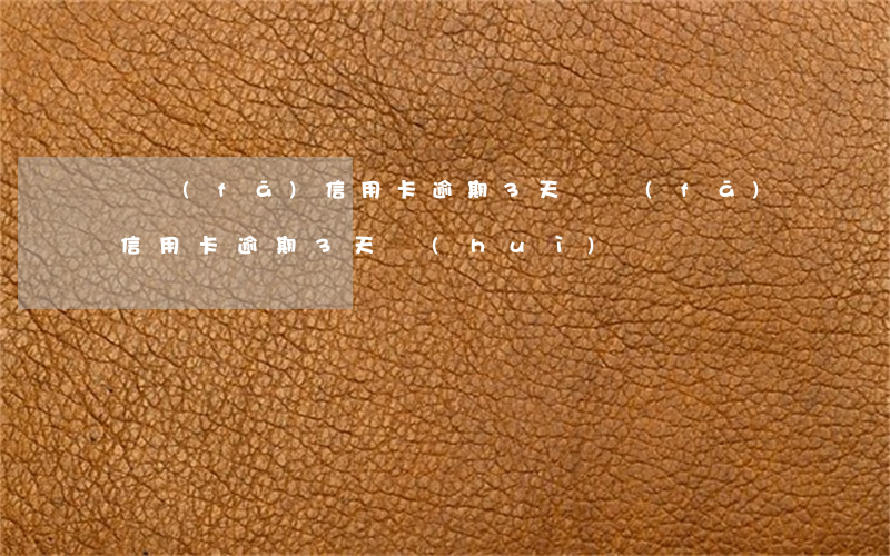 廣發(fā)信用卡 逾期3天(廣發(fā)信用卡逾期3天會(huì)記錄嗎)