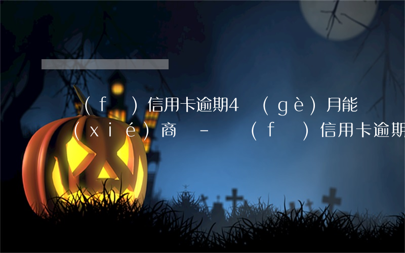 廣發(fā)信用卡逾期4個(gè)月能協(xié)商媽-廣發(fā)信用卡逾期4個(gè)月能協(xié)商媽媽催款嗎