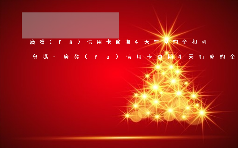 廣發(fā)信用卡逾期4天，有違約金和利息嗎?-廣發(fā)信用卡逾期4天,有違約金和利息嗎
