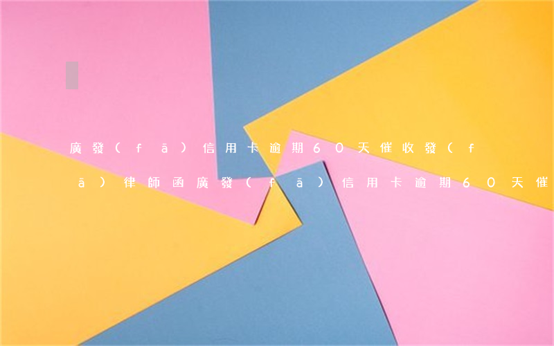 廣發(fā)信用卡逾期60天催收發(fā)律師函(廣發(fā)信用卡逾期60天催收發(fā)律師函)