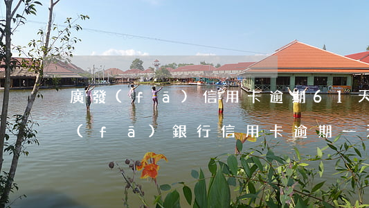 廣發(fā)信用卡逾期61天會怎樣 廣發(fā)銀行信用卡逾期一天有沒有影響?