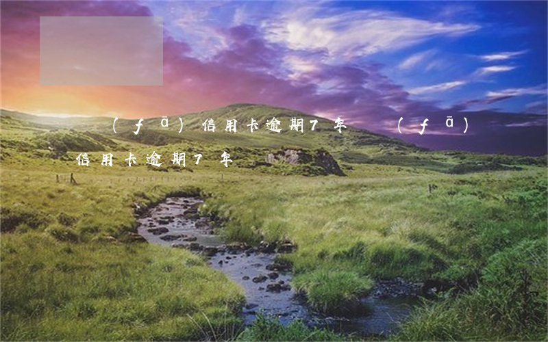 廣發(fā)信用卡逾期7年(廣發(fā)信用卡逾期7年)