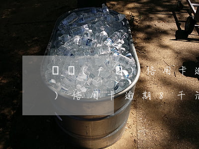 廣發(fā)信用卡逾期8千元(廣發(fā)信用卡逾期8千元罰息)