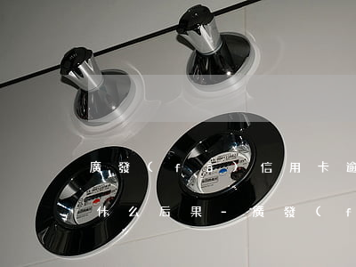 廣發(fā)信用卡逾期一個(gè)月有什么后果-廣發(fā)信用卡逾期一個(gè)月有什么后果嗎