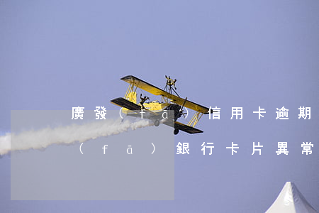 廣發(fā)信用卡逾期一天卡片異常(廣發(fā)銀行卡片異常)