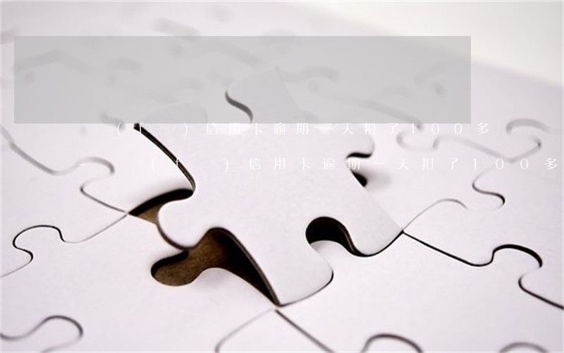 廣發(fā)信用卡逾期一天扣了100多-廣發(fā)信用卡逾期一天扣了100多塊錢(qián)