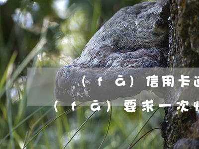 廣發(fā)信用卡逾期一次性還本金(廣發(fā)要求一次性還清)