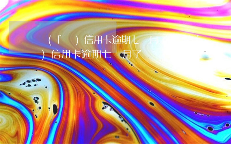 廣發(fā)信用卡逾期七個月了(廣發(fā)信用卡逾期七個月了)