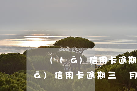 廣發(fā)信用卡逾期三個月6(廣發(fā)信用卡逾期三個月了說到戶籍所在地了)
