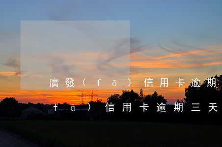廣發(fā)信用卡逾期三天上征信(廣發(fā)信用卡逾期三天上征信了嘛)
