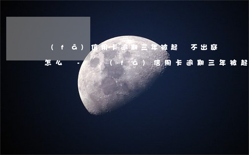 廣發(fā)信用卡逾期三年被起訴不出庭會怎么樣-廣發(fā)信用卡逾期三年被起訴不出庭會怎么樣