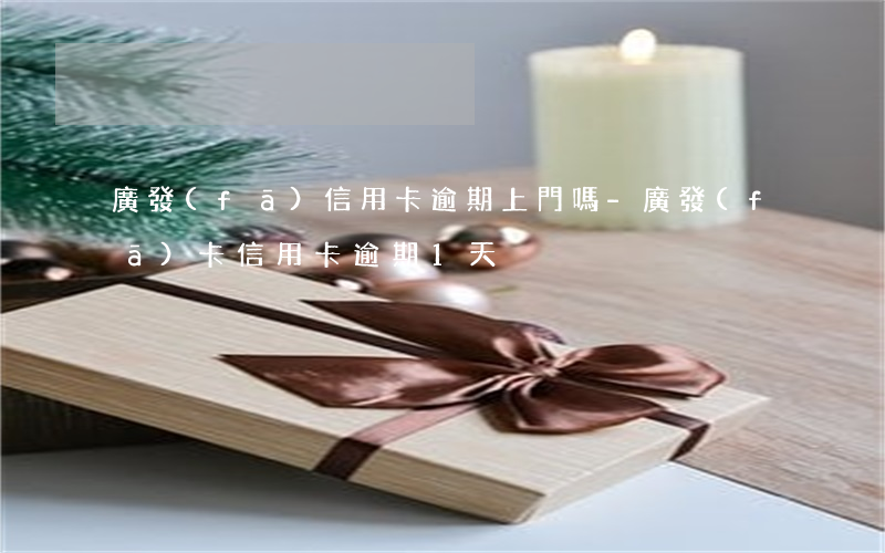 廣發(fā)信用卡逾期上門嗎-廣發(fā)卡信用卡逾期1天