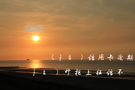 廣發(fā)信用卡逾期不上征信6(廣發(fā)秒拒上征信不)