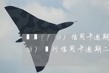 廣發(fā)信用卡逾期不催了6(廣發(fā)銀行信用卡 逾期二天有沒有影響?)