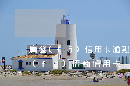 廣發(fā)信用卡逾期不通知招商-廣發(fā) 招商 信用卡