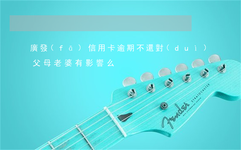廣發(fā)信用卡逾期不還對(duì)父母老婆有影響么