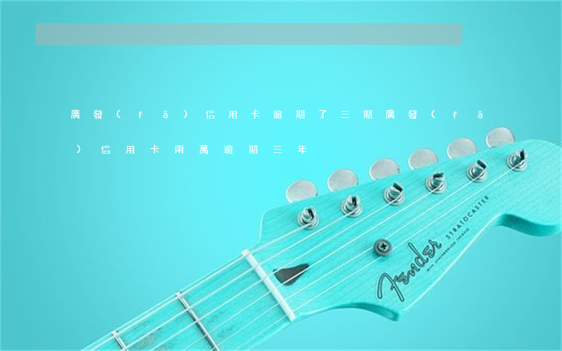 廣發(fā)信用卡逾期了三期(廣發(fā)信用卡兩萬逾期三年)