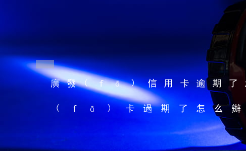 廣發(fā)信用卡逾期了怎么辦理嗎(廣發(fā)卡過期了怎么辦)