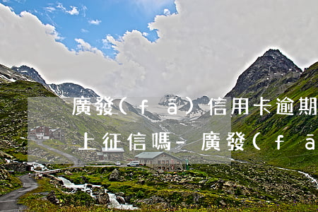 廣發(fā)信用卡逾期二天扣了違約金會上征信嗎-廣發(fā)信用卡逾期二天扣了違約金會上征信嗎