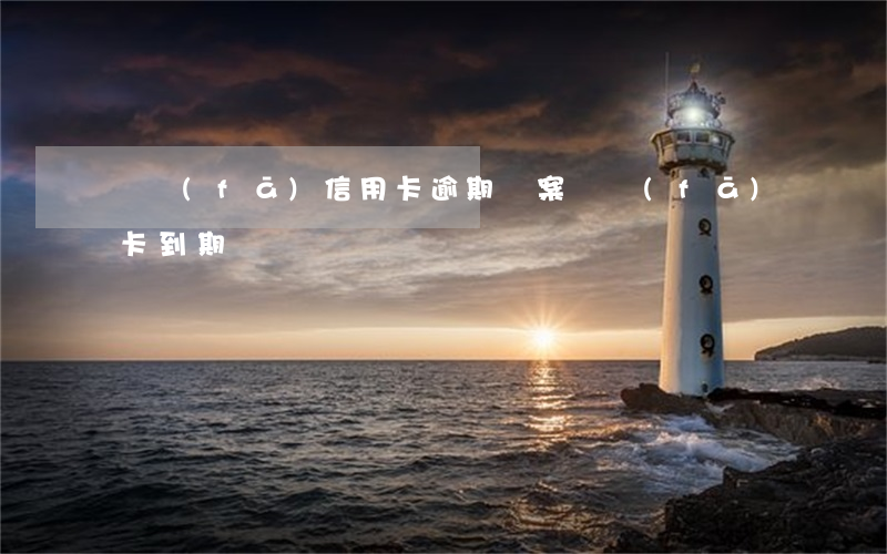 廣發(fā)信用卡逾期備案(廣發(fā)卡到期)