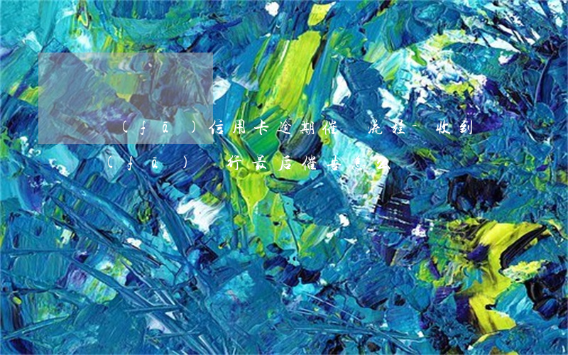 廣發(fā)信用卡逾期催債流程-收到廣發(fā)銀行最后催告怎么辦