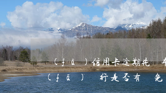廣發(fā)信用卡逾期先還本金再減免(廣發(fā)銀行是否有減免還款政策)