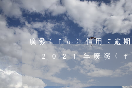 廣發(fā)信用卡逾期利息計算方法上海-2021年廣發(fā)信用卡逾期