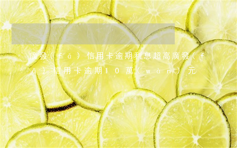 廣發(fā)信用卡逾期利息超高(廣發(fā)信用卡逾期10萬(wàn)元)