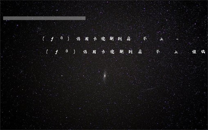廣發(fā)信用卡逾期到底會不會上門-廣發(fā)信用卡逾期到底會不會上門催收