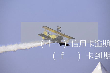 廣發(fā)信用卡逾期叫去營業(yè)廳(廣發(fā)卡到期)