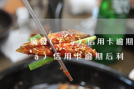 廣發(fā)信用卡逾期后利滾利(廣發(fā)信用卡逾期后利滾利)