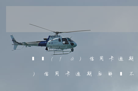 廣發(fā)信用卡逾期后解凍(廣發(fā)信用卡逾期后解凍不了)
