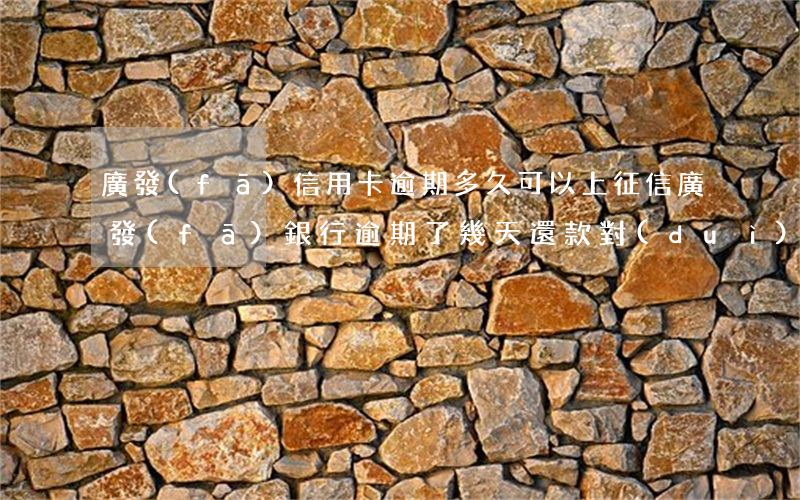 廣發(fā)信用卡逾期多久可以上征信(廣發(fā)銀行逾期了幾天還款對(duì)征信有什么影響嗎)