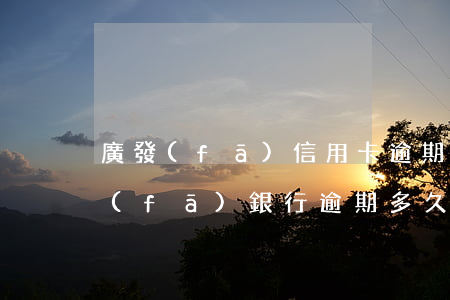 廣發(fā)信用卡逾期多久會怎么辦(廣發(fā)銀行逾期多久后會影響其他信用卡)