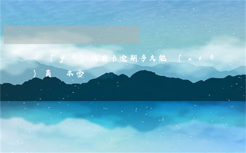 廣發(fā)信用卡逾期多久能協(xié)商還本金