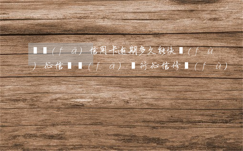 廣發(fā)信用卡逾期多久能恢復(fù)征信 廣發(fā)銀行征信修復(fù)