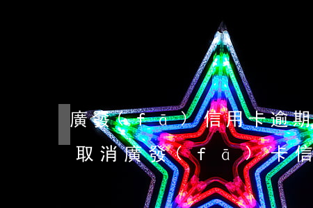 廣發(fā)信用卡逾期封卡怎么消除(如何取消廣發(fā)卡信用卡)