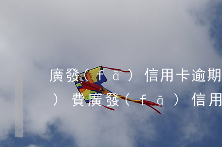廣發(fā)信用卡逾期怎么收手續(xù)費（廣發(fā)信用卡逾期怎么收手續(xù)費）