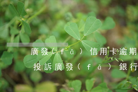 廣發(fā)信用卡逾期怎樣處理有刺(怎樣投訴廣發(fā)銀行信用卡)