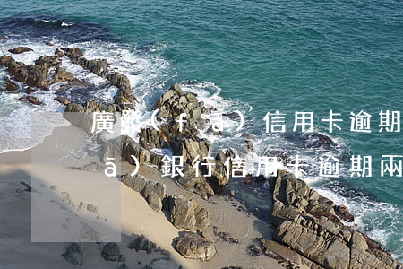 廣發(fā)信用卡逾期惡意透支(廣發(fā)銀行信用卡逾期兩個(gè)月說已經(jīng)起訴我了)
