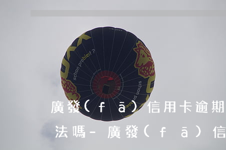 廣發(fā)信用卡逾期會上門催收屬于違法嗎-廣發(fā)信用卡逾期會上門催收屬于違法嗎知乎