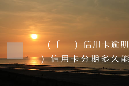 廣發(fā)信用卡逾期要求分期(廣發(fā)信用卡分期多久能審核完)