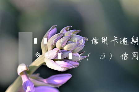 廣發(fā)信用卡逾期費(fèi)用是多少(廣發(fā)信用卡逾期費(fèi)用是多少)